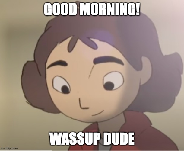 GoodMorningGurl | GOOD MORNING! WASSUP DUDE | image tagged in memes,good morning,anime,funny | made w/ Imgflip meme maker