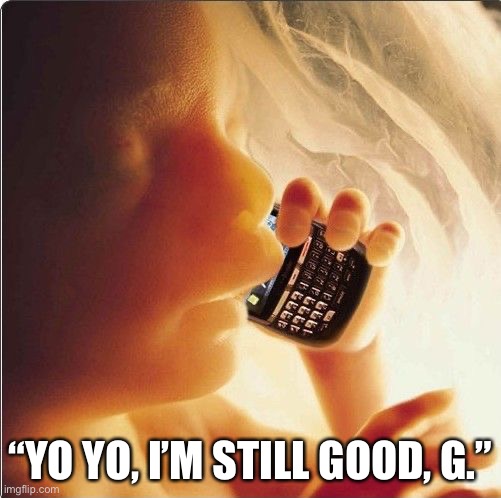 Baby in womb on cell phone - fetus blackberry | “YO YO, I’M STILL GOOD, G.” | image tagged in baby in womb on cell phone - fetus blackberry | made w/ Imgflip meme maker