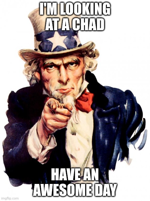 Uncle Sam | I'M LOOKING AT A CHAD; HAVE AN AWESOME DAY | image tagged in memes,uncle sam | made w/ Imgflip meme maker