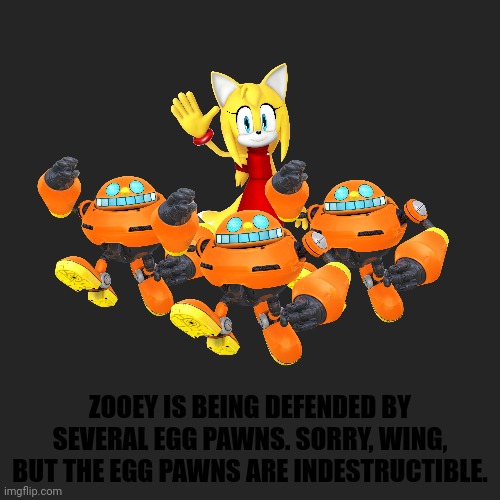 The Defense! | ZOOEY IS BEING DEFENDED BY SEVERAL EGG PAWNS. SORRY, WING, BUT THE EGG PAWNS ARE INDESTRUCTIBLE. | image tagged in memes,blank transparent square,defense,sonic the hedgehog,pawn,rekt | made w/ Imgflip meme maker