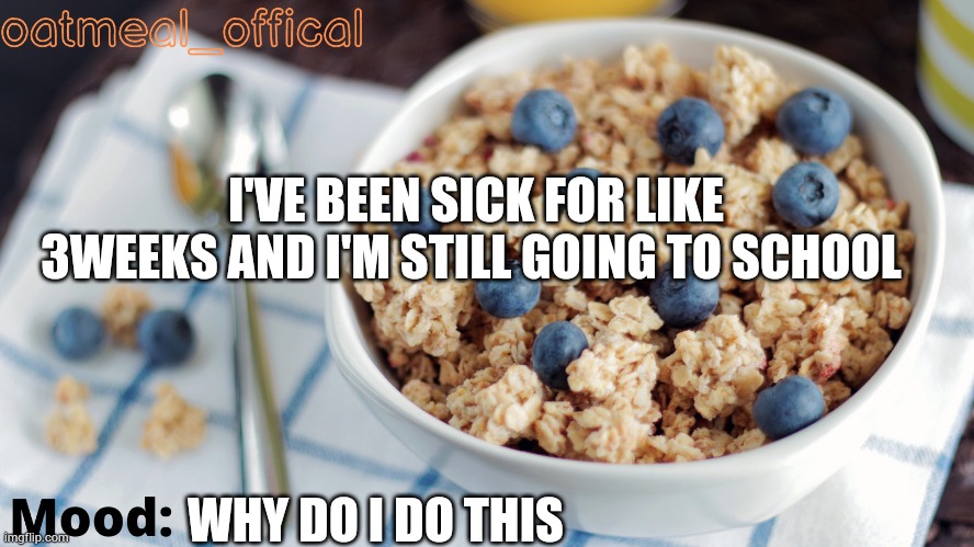 The Oat Temp | I'VE BEEN SICK FOR LIKE 3WEEKS AND I'M STILL GOING TO SCHOOL; WHY DO I DO THIS | image tagged in the oat temp | made w/ Imgflip meme maker