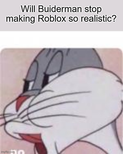No Bugs Bunny | Will Buiderman stop making Roblox so realistic? | image tagged in no bugs bunny | made w/ Imgflip meme maker