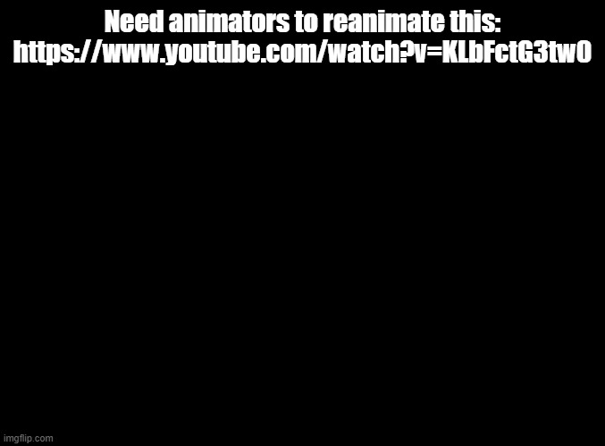 reposting here to get more attention | Need animators to reanimate this: https://www.youtube.com/watch?v=KLbFctG3tw0 | image tagged in blank black,collab | made w/ Imgflip meme maker