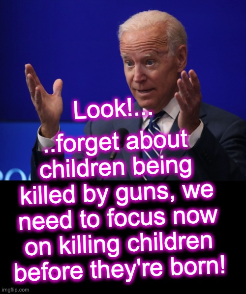 ..forget about children being killed by guns, we need to focus now on killing children before they're born! Look!... | image tagged in joe biden - hands up,black box | made w/ Imgflip meme maker