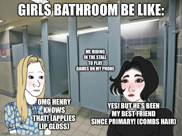 And there’s a crowd of girls around the mirror | GIRLS BATHROOM BE LIKE:; ME HIDING IN THE STALL TO PLAY GAMES ON MY PHONE; OMG HENRY KNOWS THAT! (APPLIES LIP GLOSS); YES! BUT HE’S BEEN MY BEST FRIEND SINCE PRIMARY! (COMBS HAIR) | image tagged in girls be like,bathroom | made w/ Imgflip meme maker