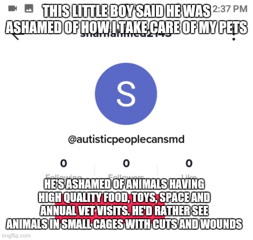 The autism hater | THIS LITTLE BOY SAID HE WAS ASHAMED OF HOW I TAKE CARE OF MY PETS; HE'S ASHAMED OF ANIMALS HAVING HIGH QUALITY FOOD, TOYS, SPACE AND ANNUAL VET VISITS. HE'D RATHER SEE ANIMALS IN SMALL CAGES WITH CUTS AND WOUNDS | image tagged in the autism hater | made w/ Imgflip meme maker