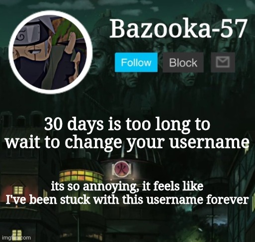 Bazooka-57 temp 5 | 30 days is too long to wait to change your username; its so annoying, it feels like I've been stuck with this username forever | image tagged in bazooka-57 temp 5 | made w/ Imgflip meme maker