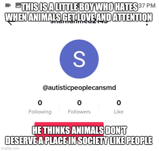 The autism hater | THIS IS A LITTLE BOY WHO HATES WHEN ANIMALS GET LOVE AND ATTENTION; HE THINKS ANIMALS DON'T DESERVE A PLACE IN SOCIETY LIKE PEOPLE | image tagged in the autism hater | made w/ Imgflip meme maker