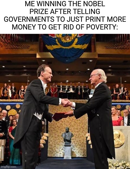 ME WINNING THE NOBEL PRIZE AFTER TELLING GOVERNMENTS TO JUST PRINT MORE MONEY TO GET RID OF POVERTY: | image tagged in memes,funny,funny memes,nobel prize,relatable,poverty | made w/ Imgflip meme maker