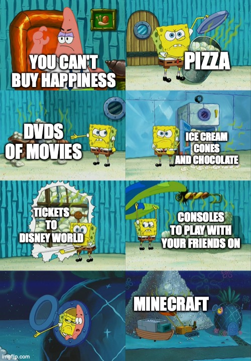 "yOu CaN't BuY hApPiNeSs!!!!1!!1!" | PIZZA; YOU CAN'T BUY HAPPINESS; DVDS OF MOVIES; ICE CREAM CONES AND CHOCOLATE; TICKETS TO DISNEY WORLD; CONSOLES TO PLAY WITH YOUR FRIENDS ON; MINECRAFT | image tagged in spongebob diapers meme | made w/ Imgflip meme maker