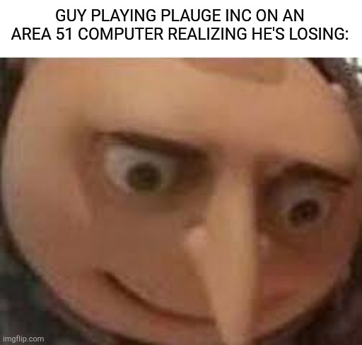 Gru face | GUY PLAYING PLAUGE INC ON AN AREA 51 COMPUTER REALIZING HE'S LOSING: | image tagged in gru face | made w/ Imgflip meme maker