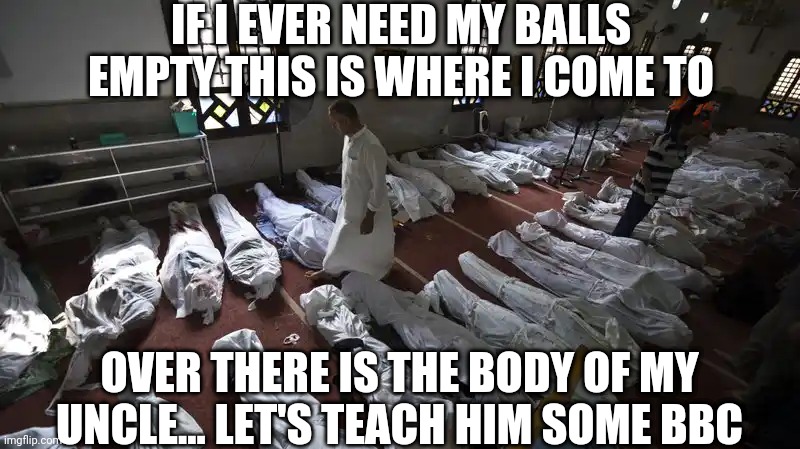 Gang bang in a morgue | IF I EVER NEED MY BALLS EMPTY THIS IS WHERE I COME TO; OVER THERE IS THE BODY OF MY UNCLE... LET'S TEACH HIM SOME BBC | image tagged in gang bang in a morgue | made w/ Imgflip meme maker