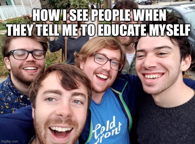 “Educate yourself” | HOW I SEE PEOPLE WHEN THEY TELL ME TO EDUCATE MYSELF | image tagged in soyboys,Anarcho_Capitalism | made w/ Imgflip meme maker