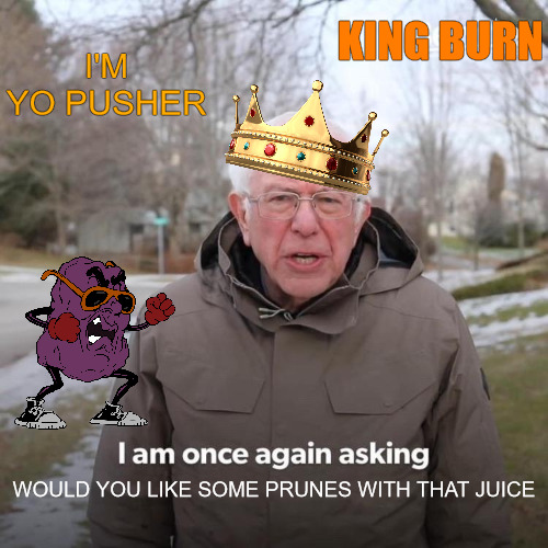 GIE ME | KING BURN; I'M YO PUSHER; WOULD YOU LIKE SOME PRUNES WITH THAT JUICE | image tagged in memes,bernie i am once again asking for your support | made w/ Imgflip meme maker