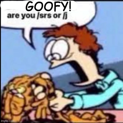 Garfield are you /srs or /j | GOOFY! | image tagged in garfield are you /srs or /j | made w/ Imgflip meme maker