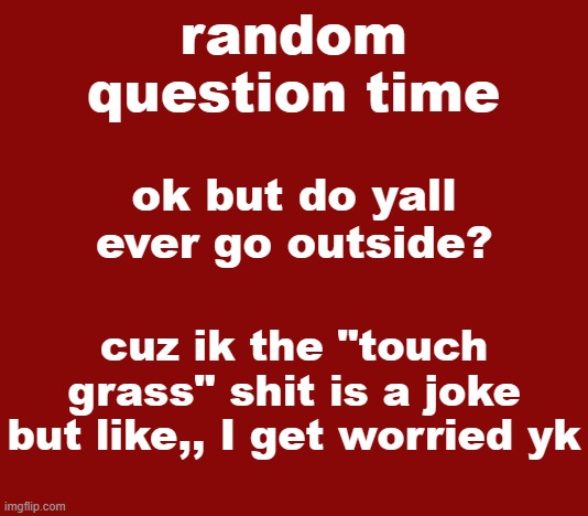 i HaVenT sEeN tHe SuN iN thReE dAmN dAyS | ok but do yall ever go outside? cuz ik the "touch grass" shit is a joke but like,, I get worried yk | image tagged in random question time | made w/ Imgflip meme maker