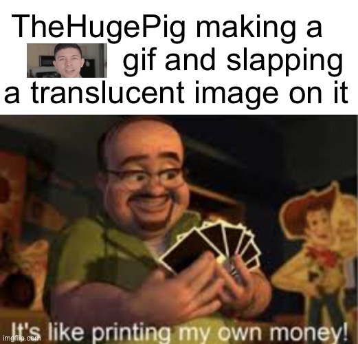 Self slander | TheHugePig making a                gif and slapping a translucent image on it | image tagged in it's like i'm printing my own money | made w/ Imgflip meme maker