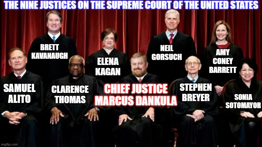 know your justices | THE NINE JUSTICES ON THE SUPREME COURT OF THE UNITED STATES; BRETT KAVANAUGH; NEIL GORSUCH; AMY CONEY BARRETT; ELENA KAGAN; SONIA SOTOMAYOR; CHIEF JUSTICE MARCUS DANKULA; SAMUEL ALITO; CLARENCE THOMAS; STEPHEN BREYER | image tagged in count dankula,meme,satire,supreme court | made w/ Imgflip meme maker