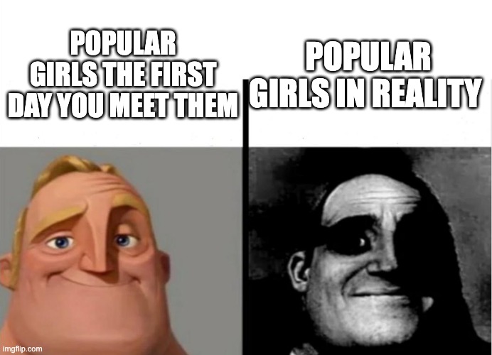 This is just my experience lol | POPULAR GIRLS IN REALITY; POPULAR GIRLS THE FIRST DAY YOU MEET THEM | image tagged in teacher's copy | made w/ Imgflip meme maker