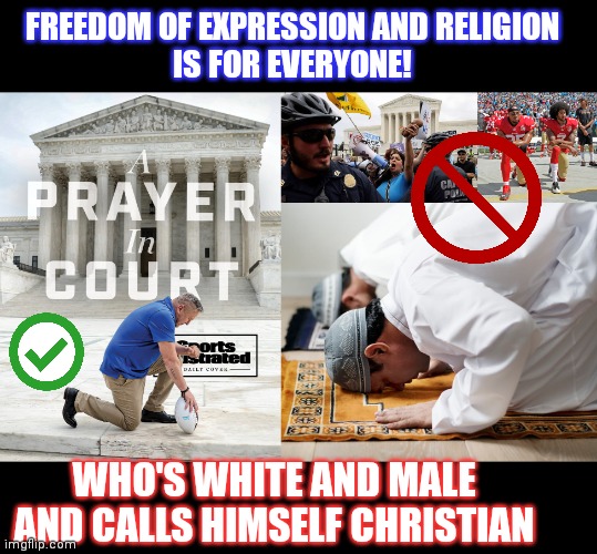 In civilized countries 'Freedom for all!' is for all |  FREEDOM OF EXPRESSION AND RELIGION
IS FOR EVERYONE! WHO'S WHITE AND MALE
AND CALLS HIMSELF CHRISTIAN | image tagged in freedom,religion,hypocrisy,supreme court,colin kaepernick,praying | made w/ Imgflip meme maker