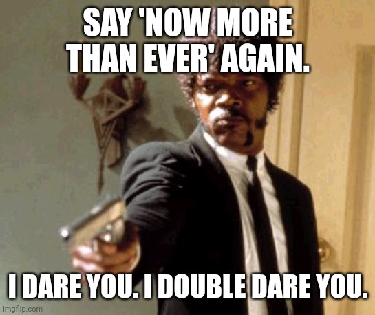 This cliche really grinds my gears... | SAY 'NOW MORE THAN EVER' AGAIN. I DARE YOU. I DOUBLE DARE YOU. | image tagged in memes,say that again i dare you | made w/ Imgflip meme maker