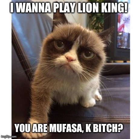 I WANNA PLAY LION KING! YOU ARE MUFASA, K B**CH? | image tagged in funny,grumpy cat,memes | made w/ Imgflip meme maker
