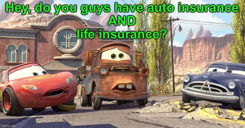 Valid Question | Hey, do you guys have auto insurance
AND
life insurance? | image tagged in funny memes,cars,pixar,insurance | made w/ Imgflip meme maker