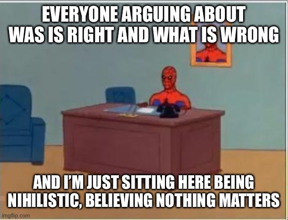 Nihilism |  EVERYONE ARGUING ABOUT WAS IS RIGHT AND WHAT IS WRONG; AND I’M JUST SITTING HERE BEING NIHILISTIC, BELIEVING NOTHING MATTERS | image tagged in memes,spiderman computer desk,spiderman | made w/ Imgflip meme maker