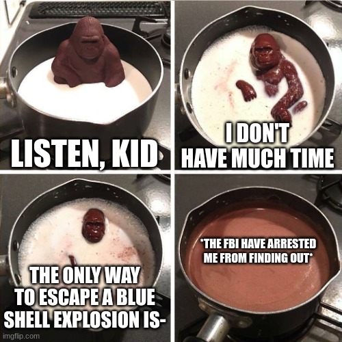 chocolate gorilla | LISTEN, KID I DON'T HAVE MUCH TIME THE ONLY WAY TO ESCAPE A BLUE SHELL EXPLOSION IS- *THE FBI HAVE ARRESTED ME FROM FINDING OUT* | image tagged in chocolate gorilla | made w/ Imgflip meme maker