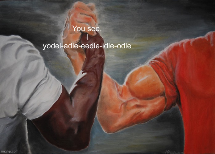 _ | You see, I yodel-adle-eedle-idle-odle | image tagged in memes,epic handshake | made w/ Imgflip meme maker