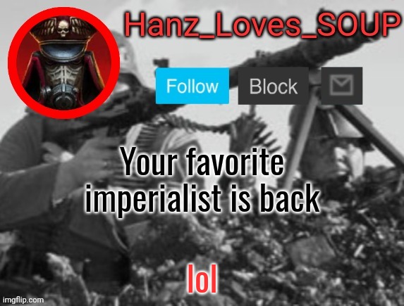 Hanz's new template (thanks King) | Your favorite imperialist is back; lol | image tagged in hanz's new template thanks king | made w/ Imgflip meme maker