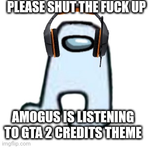 AMOGUS | PLEASE SHUT THE FUCK UP; AMOGUS IS LISTENING TO GTA 2 CREDITS THEME | image tagged in amogus | made w/ Imgflip meme maker
