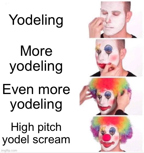 _ | Yodeling; More yodeling; Even more yodeling; High pitch yodel scream | image tagged in memes,clown applying makeup | made w/ Imgflip meme maker