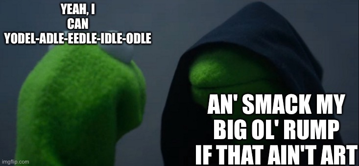 _ | YEAH, I CAN YODEL-ADLE-EEDLE-IDLE-ODLE; AN' SMACK MY BIG OL' RUMP IF THAT AIN'T ART | image tagged in memes,evil kermit | made w/ Imgflip meme maker
