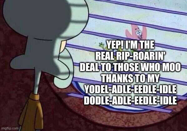 _ | YEP! I'M THE REAL RIP-ROARIN' DEAL TO THOSE WHO MOO
THANKS TO MY YODEL-ADLE-EEDLE-IDLE
DODLE-ADLE-EEDLE-IDLE | image tagged in squidward window | made w/ Imgflip meme maker