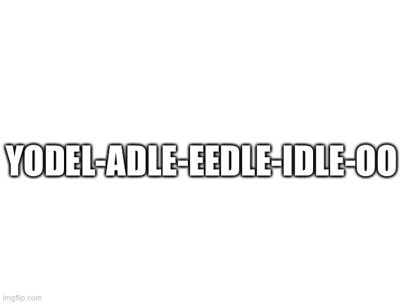 _ | YODEL-ADLE-EEDLE-IDLE-OO | image tagged in blank white template | made w/ Imgflip meme maker