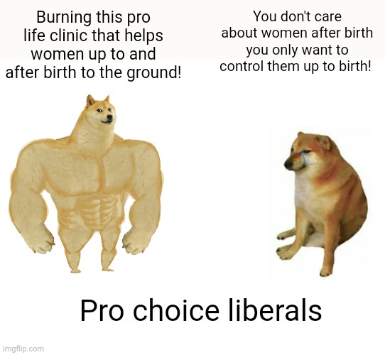 Buff Doge vs. Cheems Meme | Burning this pro life clinic that helps women up to and after birth to the ground! You don't care about women after birth you only want to c | image tagged in memes,buff doge vs cheems | made w/ Imgflip meme maker