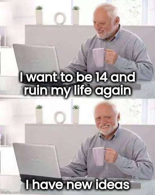 One more time |  I want to be 14 and
 ruin my life again; I have new ideas | image tagged in memes,hide the pain harold,childhood ruined,party animal,back in my day | made w/ Imgflip meme maker