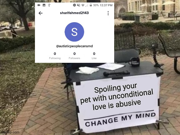 Change My Mind |  Spoiling your pet with unconditional love is abusive | image tagged in memes,change my mind | made w/ Imgflip meme maker