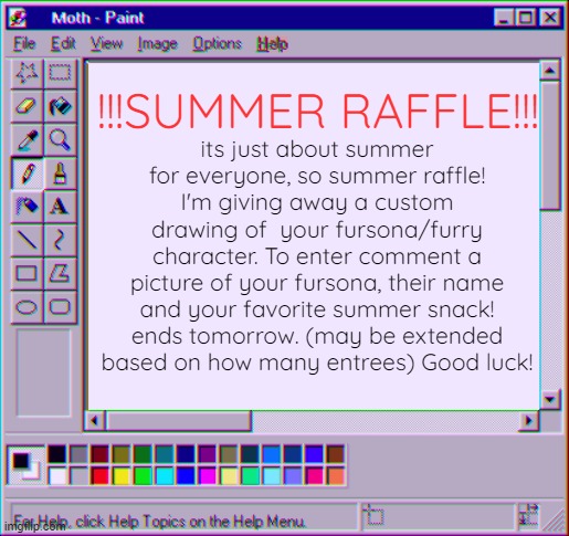 summer raffle time!  expect more stuff from me now that school's out | !!!SUMMER RAFFLE!!! its just about summer for everyone, so summer raffle! I'm giving away a custom drawing of  your fursona/furry character. To enter comment a picture of your fursona, their name and your favorite summer snack! ends tomorrow. (may be extended based on how many entrees) Good luck! | image tagged in moth temp 4 | made w/ Imgflip meme maker