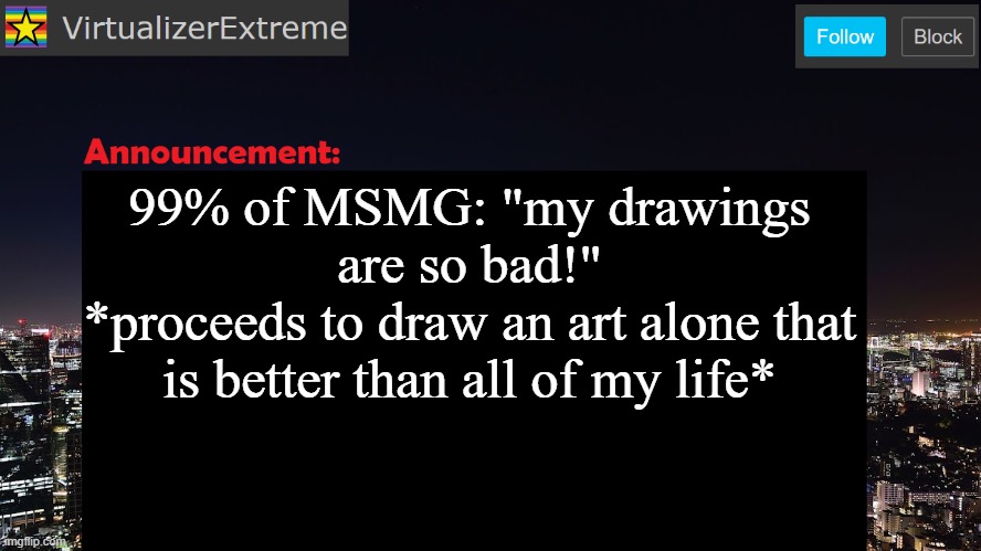 And i'm not part of that 99%, unlike most people, i ACTUALLY draw bad. | 99% of MSMG: "my drawings are so bad!"
*proceeds to draw an art alone that is better than all of my life* | image tagged in virtualizerextreme announcement template | made w/ Imgflip meme maker