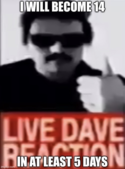 Live Dave Reaction | I WILL BECOME 14; IN AT LEAST 5 DAYS | made w/ Imgflip meme maker