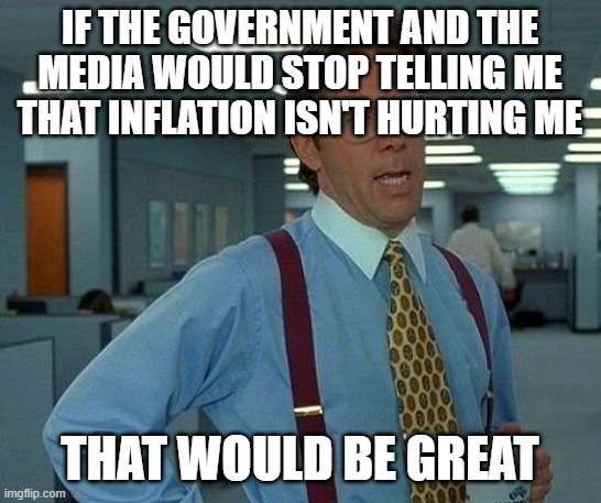 That Would Be Great | IF THE GOVERNMENT AND THE MEDIA WOULD STOP TELLING ME THAT INFLATION ISN'T HURTING ME; THAT WOULD BE GREAT | image tagged in memes,that would be great | made w/ Imgflip meme maker