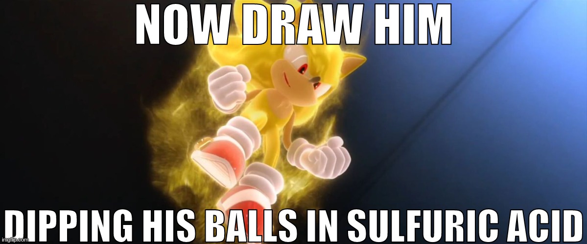 Super Sonic | NOW DRAW HIM DIPPING HIS BALLS IN SULFURIC ACID | image tagged in super sonic | made w/ Imgflip meme maker