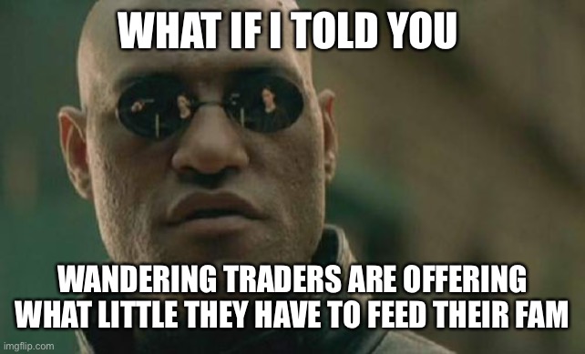 Matrix Morpheus Meme | WHAT IF I TOLD YOU WANDERING TRADERS ARE OFFERING WHAT LITTLE THEY HAVE TO FEED THEIR FAMILIES | image tagged in memes,matrix morpheus | made w/ Imgflip meme maker
