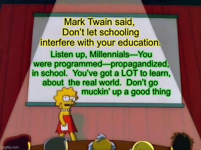 Getchu sum learnun, boi | Mark Twain said, 
Don’t let schooling
interfere with your education. Listen up, Millennials—You were programmed—propagandized,
in school.  You’ve got a LOT to learn,
about  the real world.  Don’t go 
                     muckin’ up a good thing | image tagged in lisa simpson's presentation | made w/ Imgflip meme maker