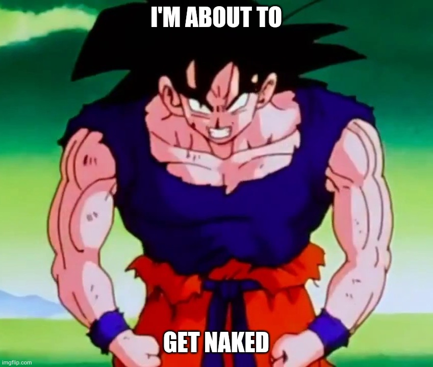 I'm about to get racist Goku | I'M ABOUT TO GET NAKED | image tagged in i'm about to get racist goku | made w/ Imgflip meme maker