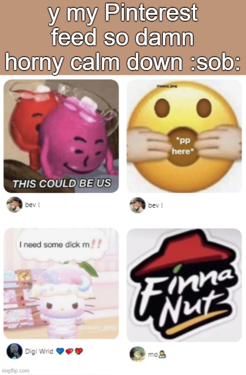 jeez leoususis | y my Pinterest feed so damn horny calm down :sob: | made w/ Imgflip meme maker
