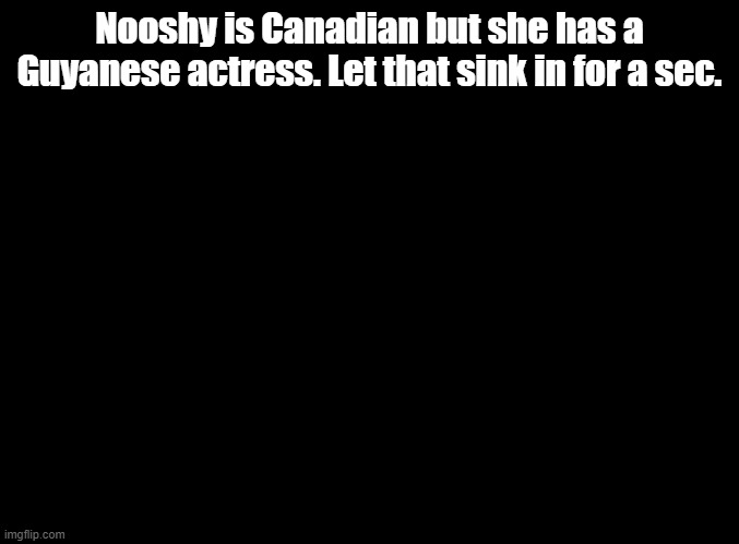 why illumination | Nooshy is Canadian but she has a Guyanese actress. Let that sink in for a sec. | image tagged in blank black,sing 2 | made w/ Imgflip meme maker