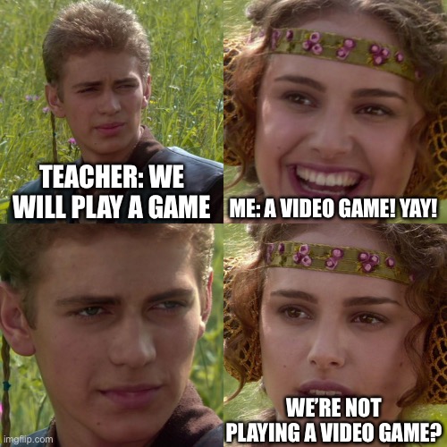 Oof | TEACHER: WE WILL PLAY A GAME; ME: A VIDEO GAME! YAY! WE’RE NOT PLAYING A VIDEO GAME? | image tagged in anakin padme 4 panel | made w/ Imgflip meme maker